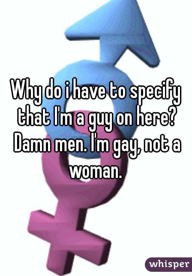 Why do i have to specify that I'm a guy on here? Damn men. I'm gay, not a woman. 