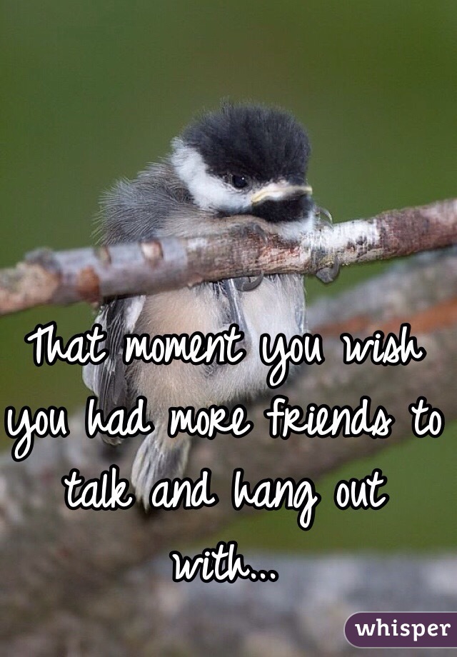 That moment you wish you had more friends to talk and hang out with... 