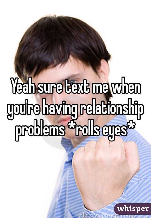 Yeah sure text me when you're having relationship problems *rolls eyes* 