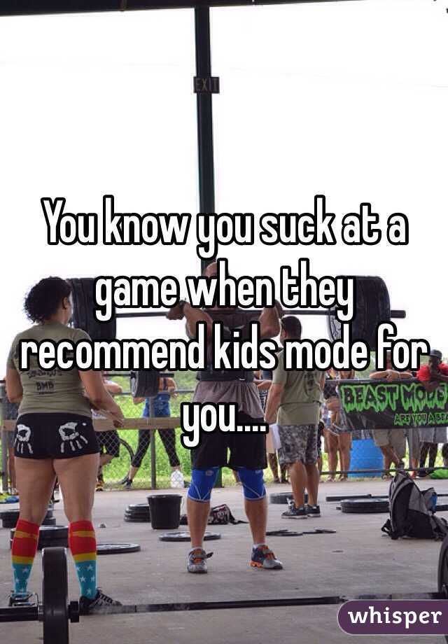 You know you suck at a game when they recommend kids mode for you....