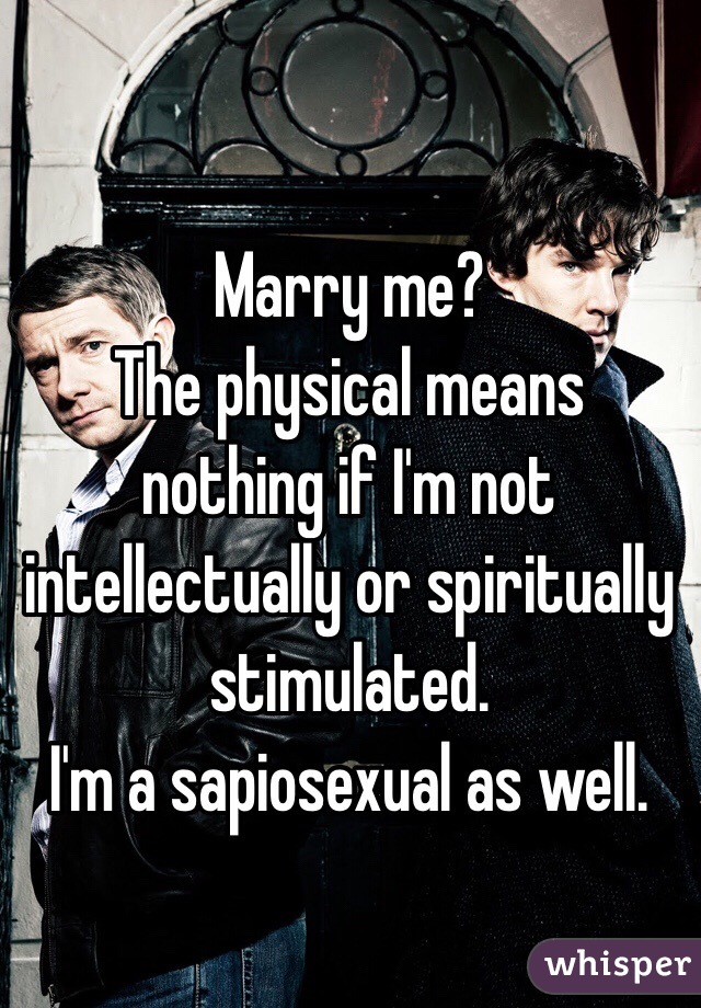 Marry me? 
The physical means nothing if I'm not intellectually or spiritually stimulated. 
I'm a sapiosexual as well. 