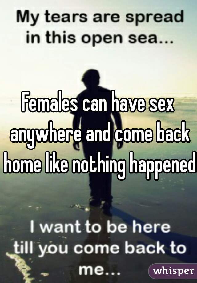 Females can have sex anywhere and come back home like nothing happened