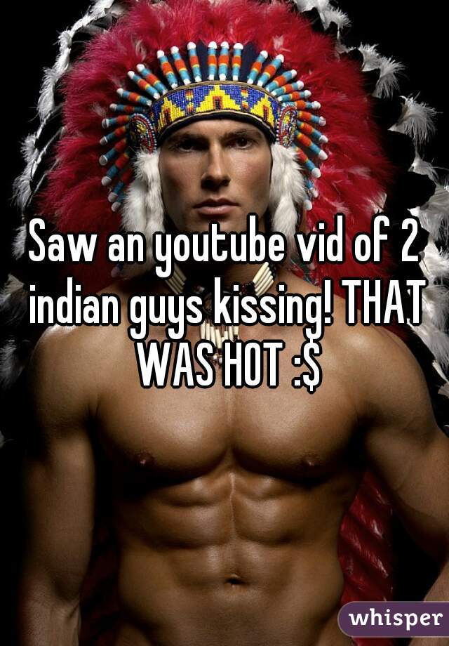 Saw an youtube vid of 2 indian guys kissing! THAT WAS HOT :$