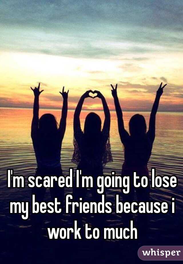 I'm scared I'm going to lose my best friends because i work to much 