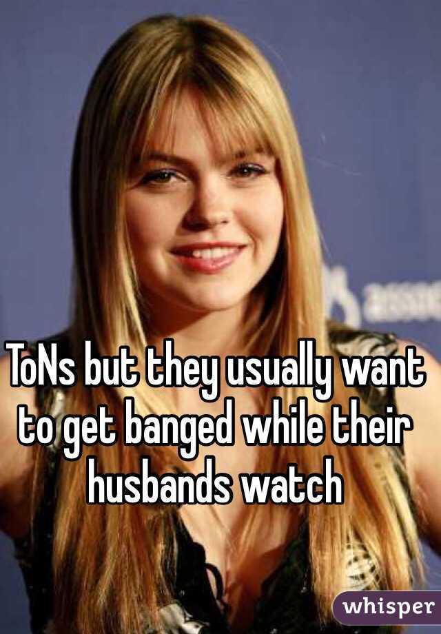 ToNs but they usually want to get banged while their husbands watch