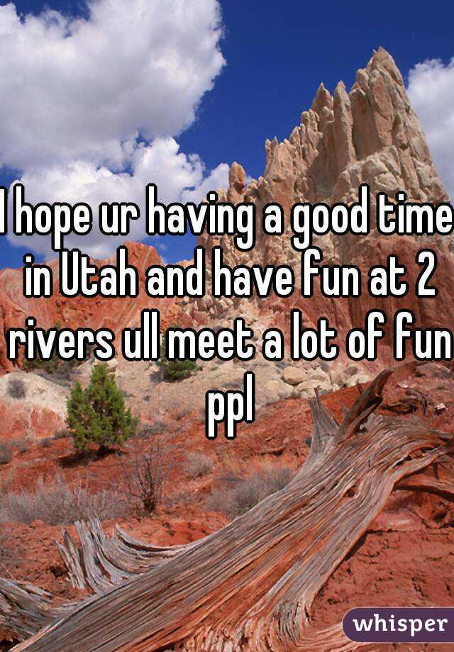 I hope ur having a good time in Utah and have fun at 2 rivers ull meet a lot of fun ppl