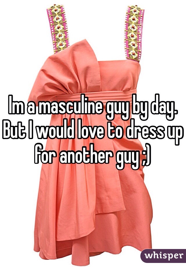 Im a masculine guy by day. But I would love to dress up for another guy ;)