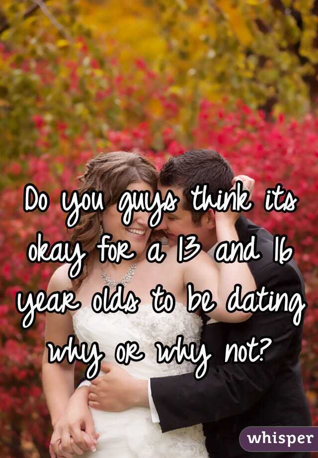 Do you guys think its okay for a 13 and 16 year olds to be dating why or why not?