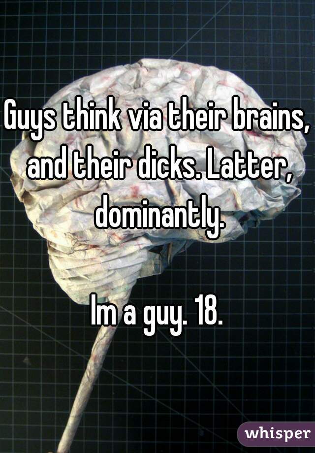 Guys think via their brains, and their dicks. Latter, dominantly.

Im a guy. 18.