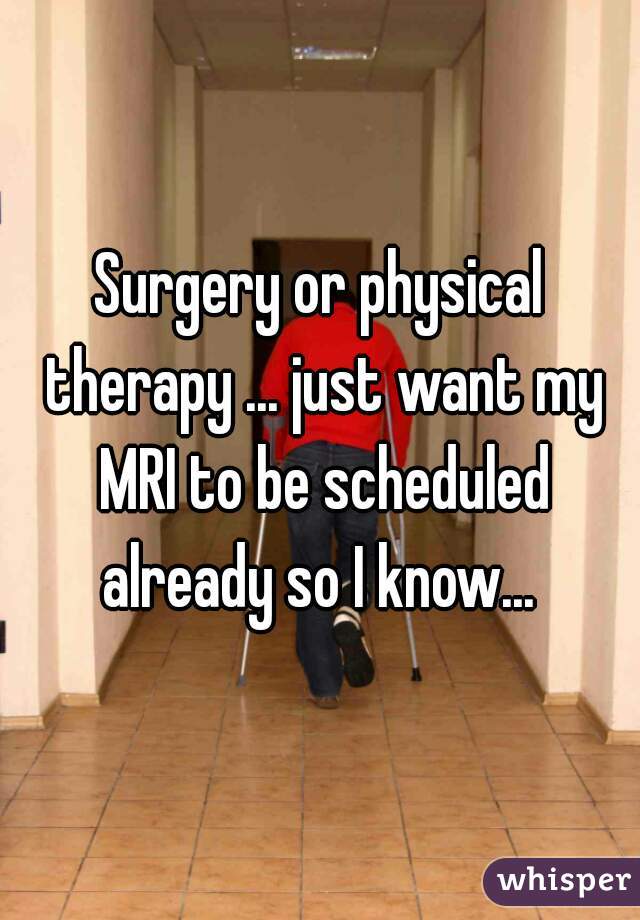 Surgery or physical therapy ... just want my MRI to be scheduled already so I know... 