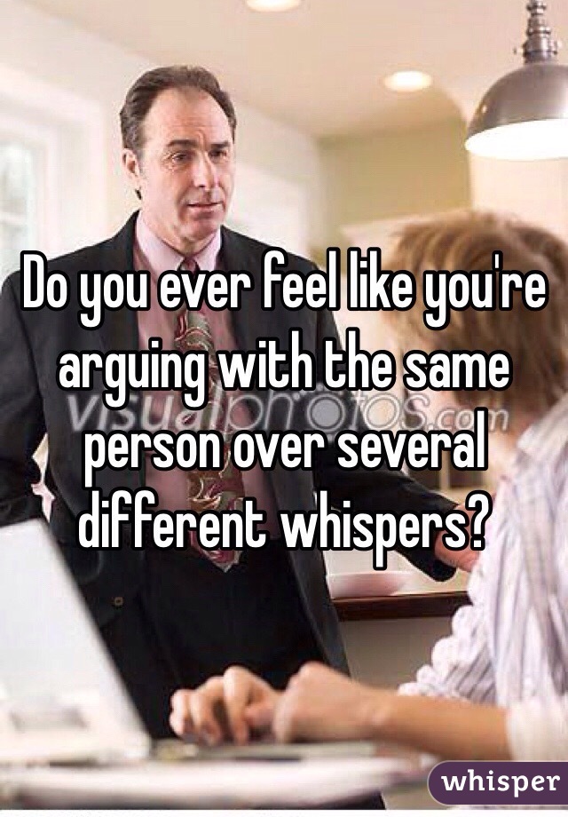 Do you ever feel like you're arguing with the same person over several different whispers?
