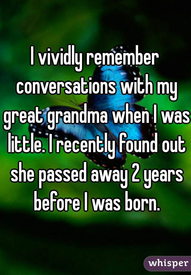 I vividly remember conversations with my great grandma when I was little. I recently found out she passed away 2 years before I was born.