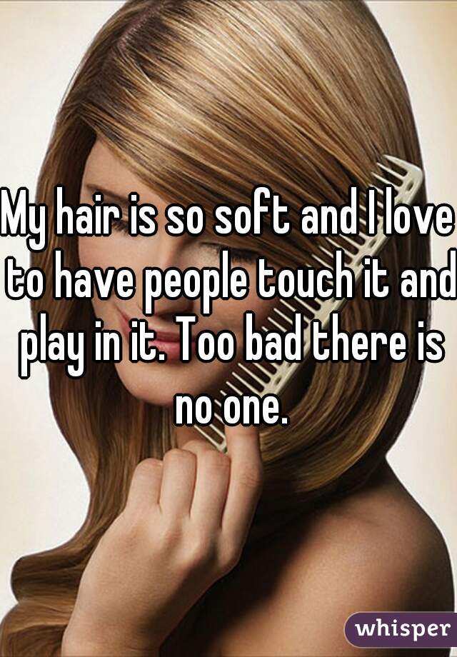 My hair is so soft and I love to have people touch it and play in it. Too bad there is no one.