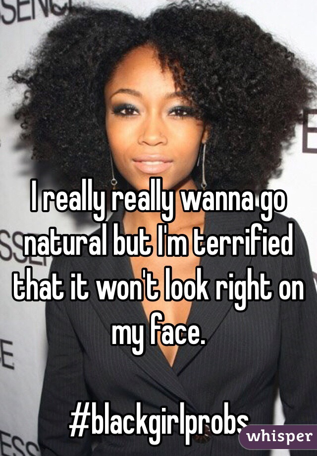 I really really wanna go natural but I'm terrified that it won't look right on my face.

#blackgirlprobs