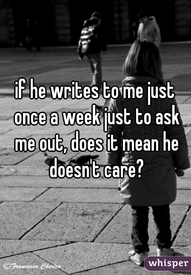 if he writes to me just once a week just to ask me out, does it mean he doesn't care?