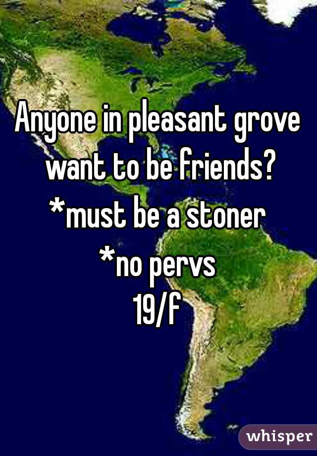 Anyone in pleasant grove want to be friends?
*must be a stoner
*no pervs
19/f