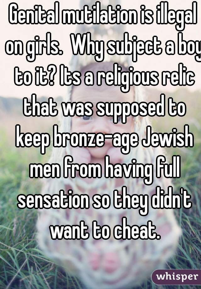 Genital mutilation is illegal on girls.  Why subject a boy to it? Its a religious relic that was supposed to keep bronze-age Jewish men from having full sensation so they didn't want to cheat.