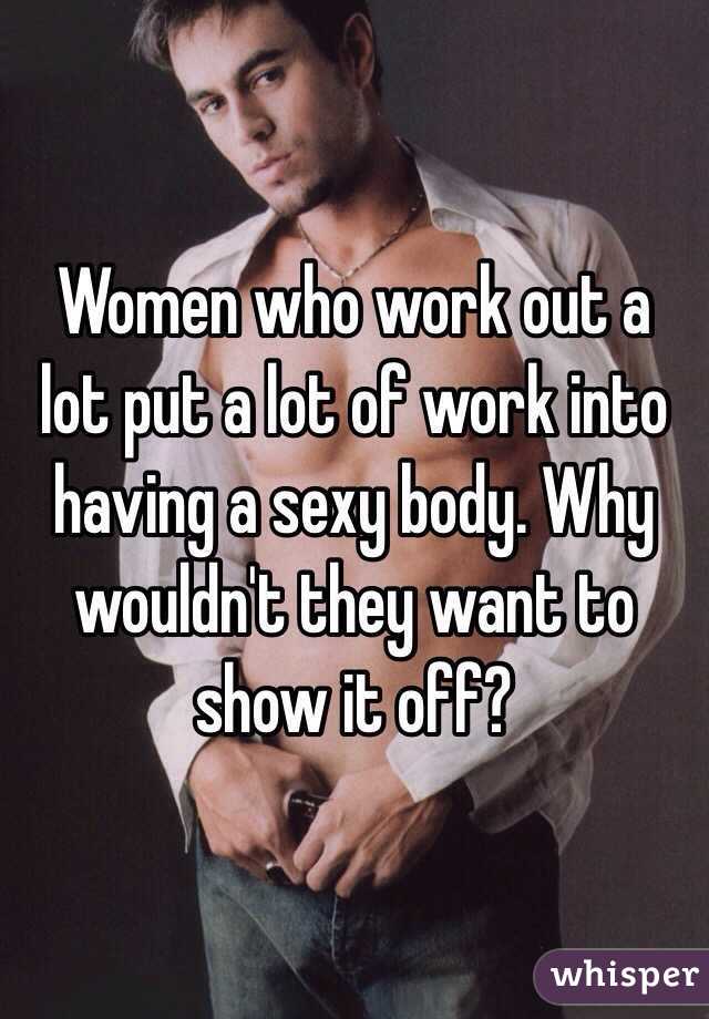 Women who work out a lot put a lot of work into having a sexy body. Why wouldn't they want to show it off?
