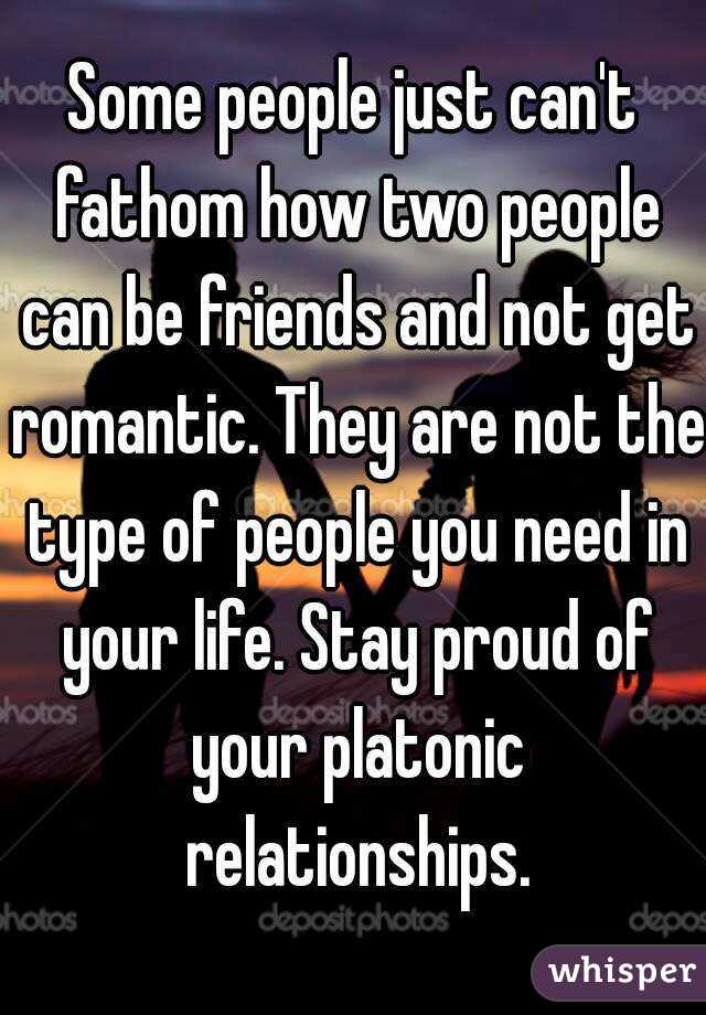 Some people just can't fathom how two people can be friends and not get romantic. They are not the type of people you need in your life. Stay proud of your platonic relationships.
