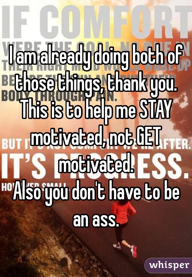 I am already doing both of those things, thank you. This is to help me STAY motivated, not GET motivated.
Also you don't have to be an ass.
