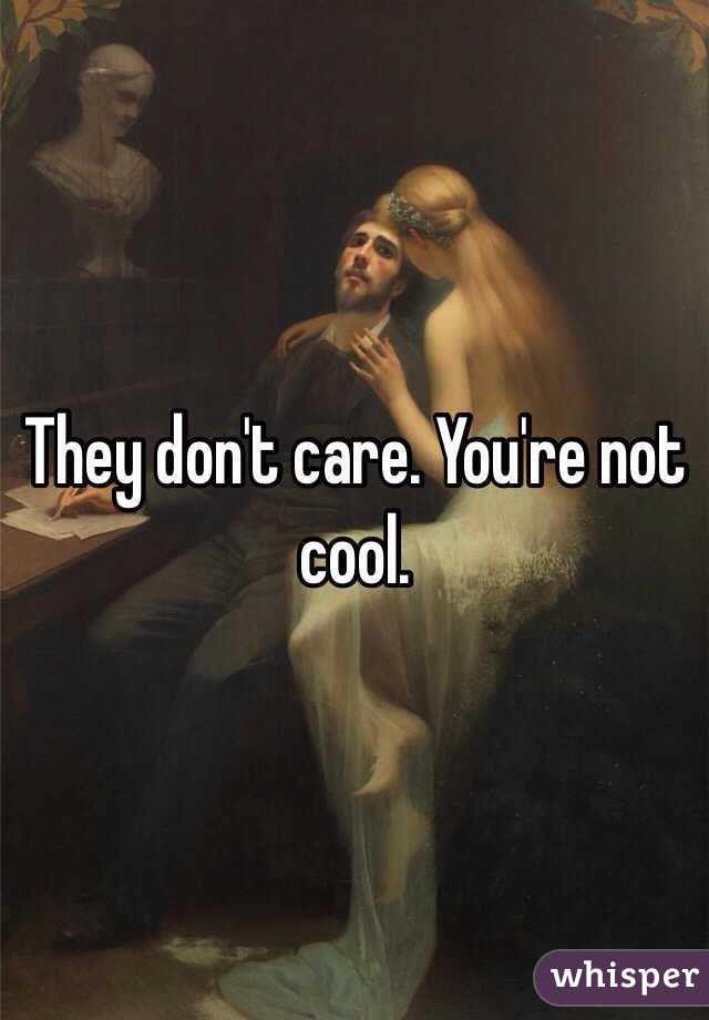 They don't care. You're not cool.
