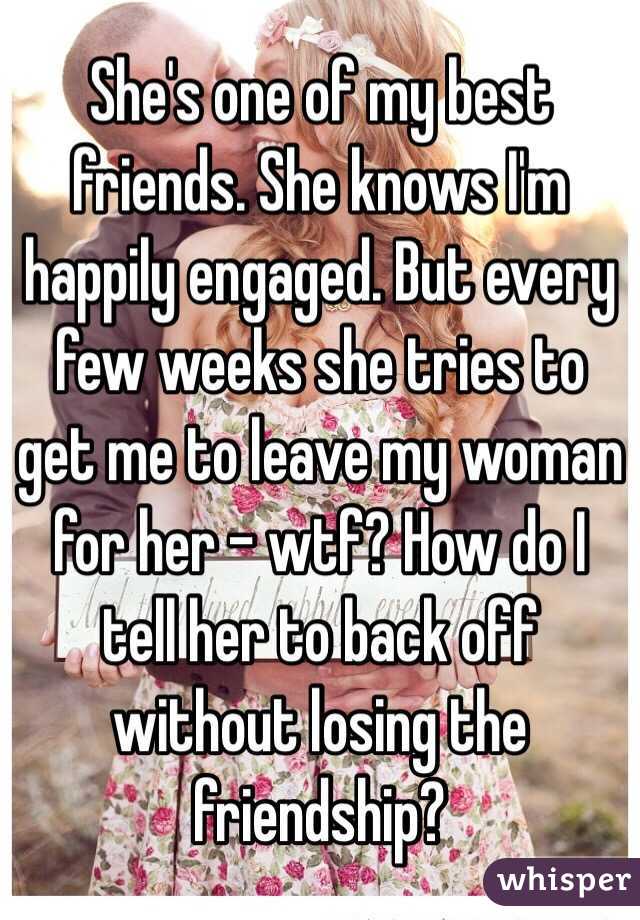 She's one of my best friends. She knows I'm happily engaged. But every few weeks she tries to get me to leave my woman for her - wtf? How do I tell her to back off without losing the friendship? 