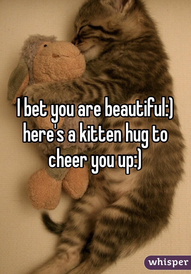 I bet you are beautiful:) here's a kitten hug to cheer you up:)