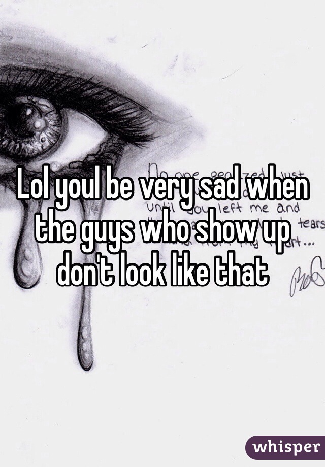 Lol youl be very sad when the guys who show up don't look like that