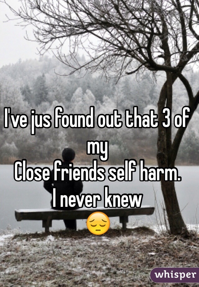 I've jus found out that 3 of my
Close friends self harm.
I never knew
😔 
