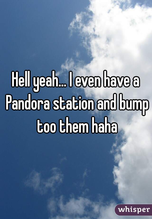 Hell yeah... I even have a Pandora station and bump too them haha