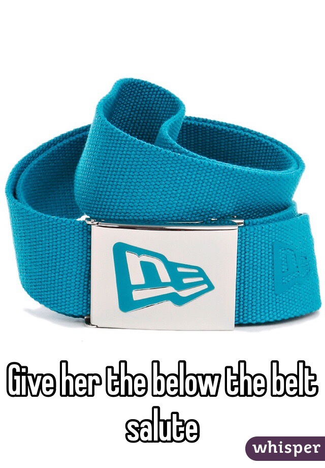 Give her the below the belt salute 