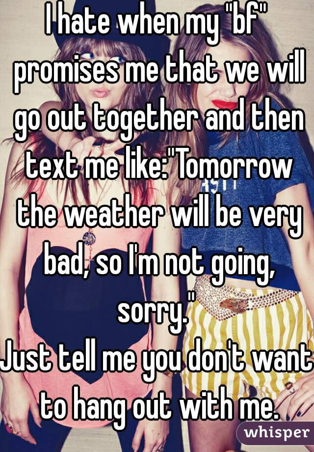 I hate when my "bf" promises me that we will go out together and then text me like:"Tomorrow the weather will be very bad, so I'm not going, sorry." 
Just tell me you don't want to hang out with me.