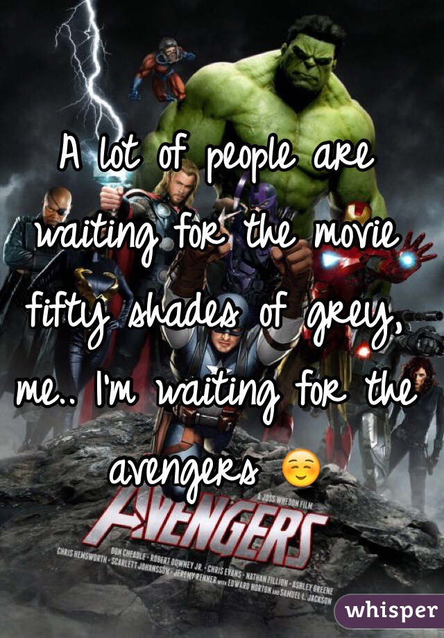 A lot of people are waiting for the movie fifty shades of grey, me.. I'm waiting for the avengers ☺️