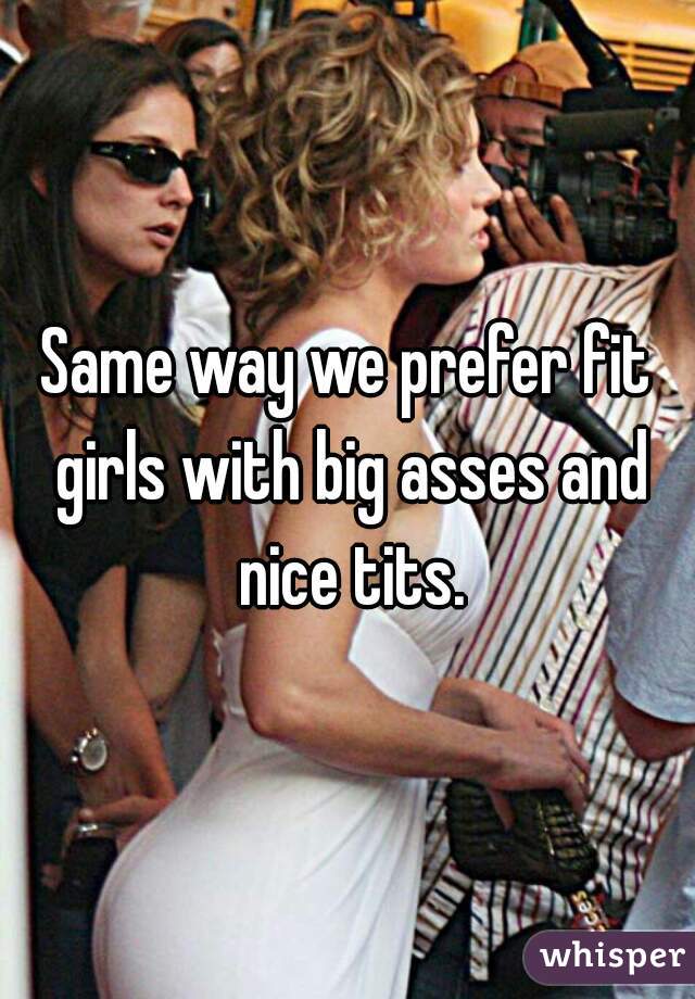 Same way we prefer fit girls with big asses and nice tits.