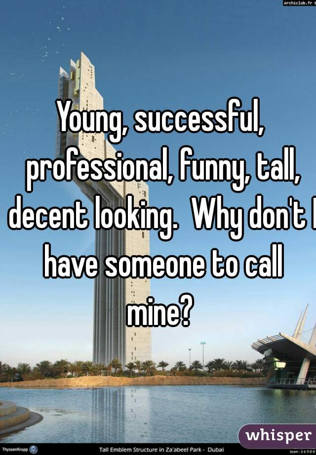 Young, successful, professional, funny, tall, decent looking.  Why don't I have someone to call mine? 