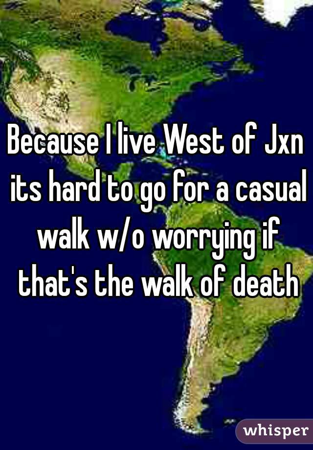 Because I live West of Jxn its hard to go for a casual walk w/o worrying if that's the walk of death