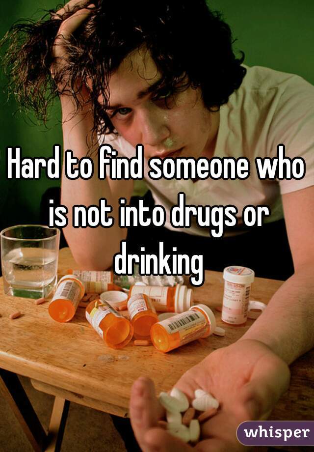 Hard to find someone who is not into drugs or drinking