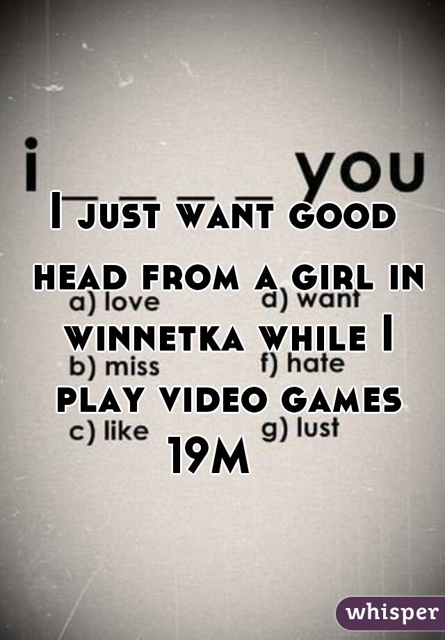 I just want good head from a girl in winnetka while I play video games
19M  