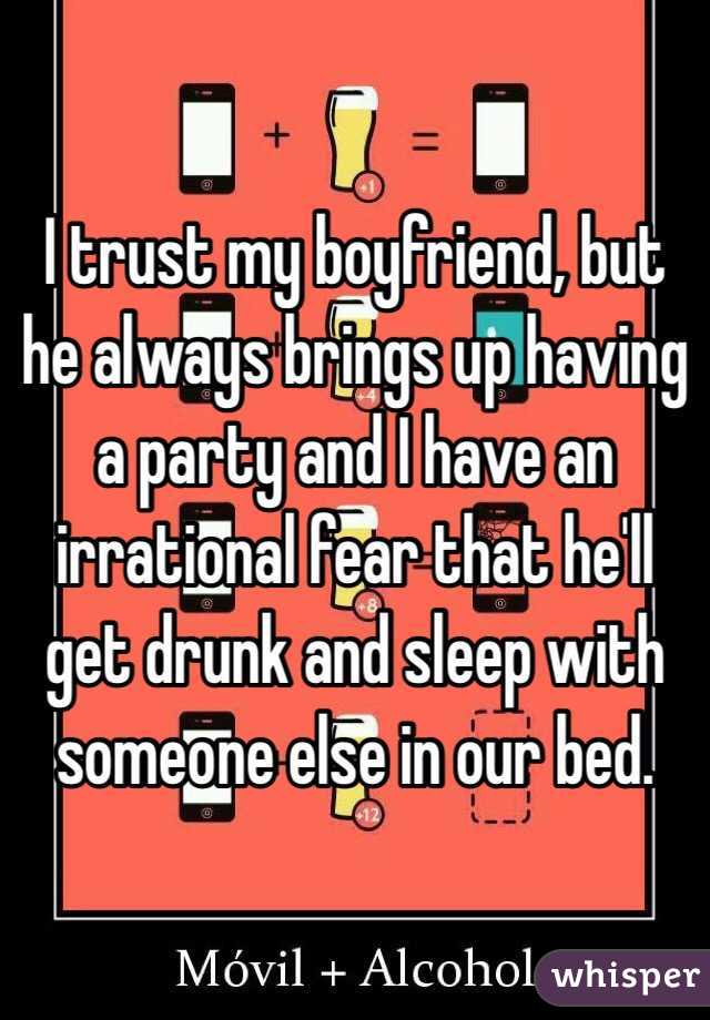 I trust my boyfriend, but he always brings up having a party and I have an irrational fear that he'll get drunk and sleep with someone else in our bed. 