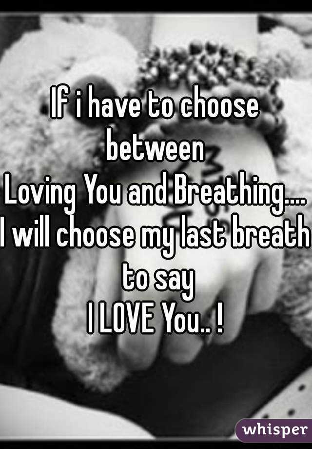 If i have to choose between 
Loving You and Breathing....
I will choose my last breath to say
I LOVE You.. !