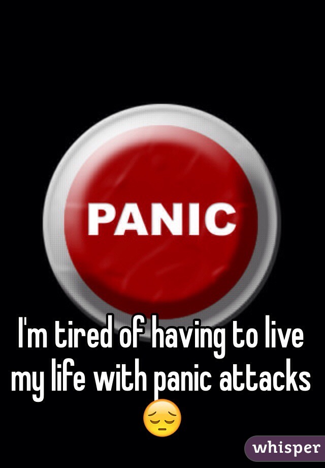 I'm tired of having to live my life with panic attacks 😔