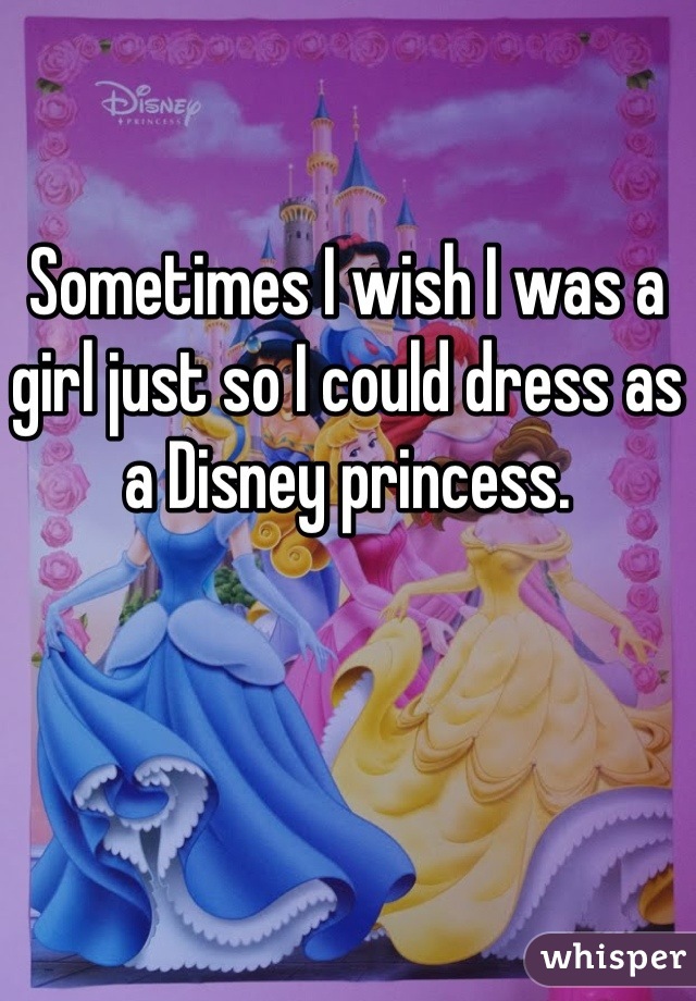 Sometimes I wish I was a girl just so I could dress as a Disney princess.
