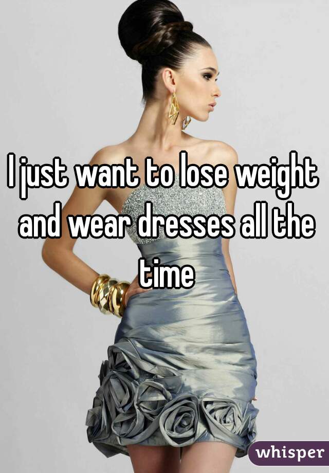 I just want to lose weight and wear dresses all the time