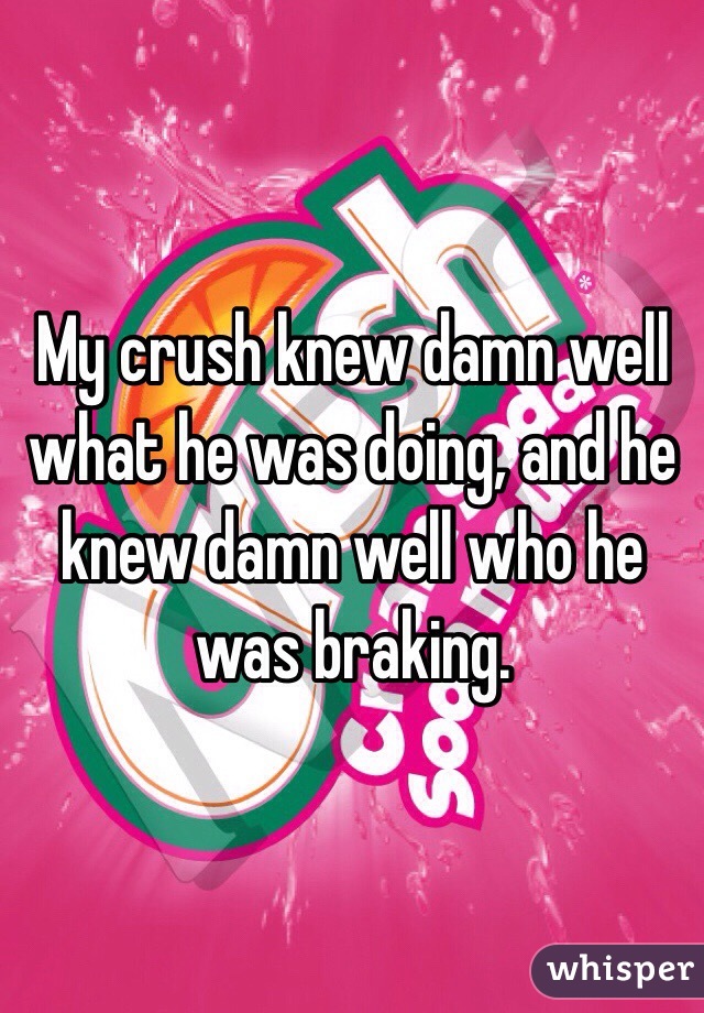 My crush knew damn well what he was doing, and he knew damn well who he was braking.