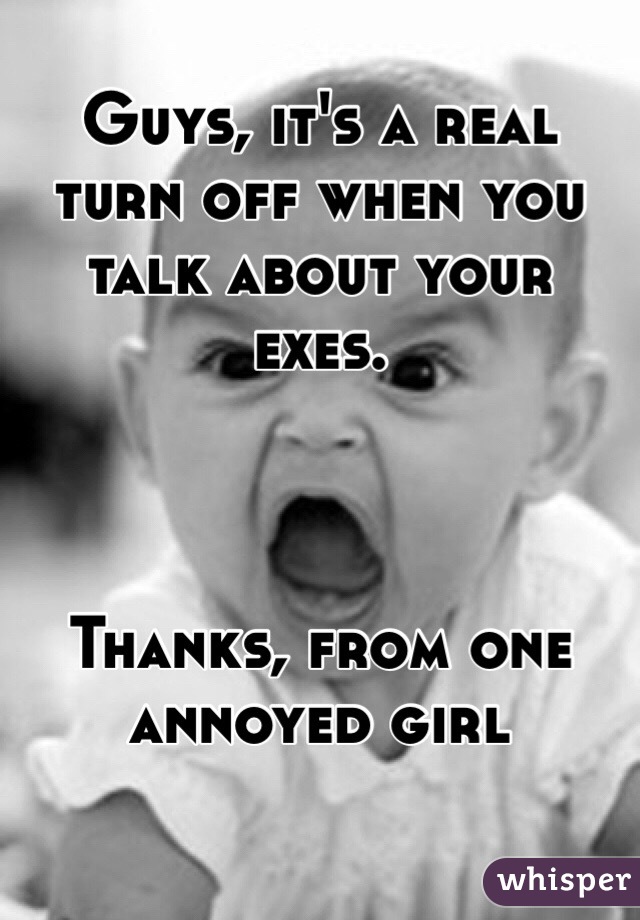 Guys, it's a real turn off when you talk about your exes. 



Thanks, from one annoyed girl 