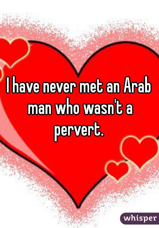 I have never met an Arab man who wasn't a pervert. 