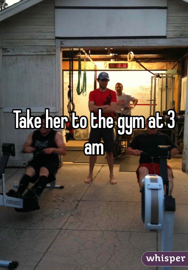 Take her to the gym at 3 am
