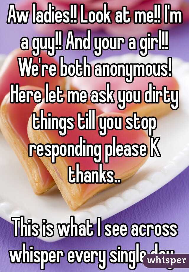 Aw ladies!! Look at me!! I'm a guy!! And your a girl!! We're both anonymous! Here let me ask you dirty things till you stop responding please K thanks.. 

This is what I see across whisper every single day..