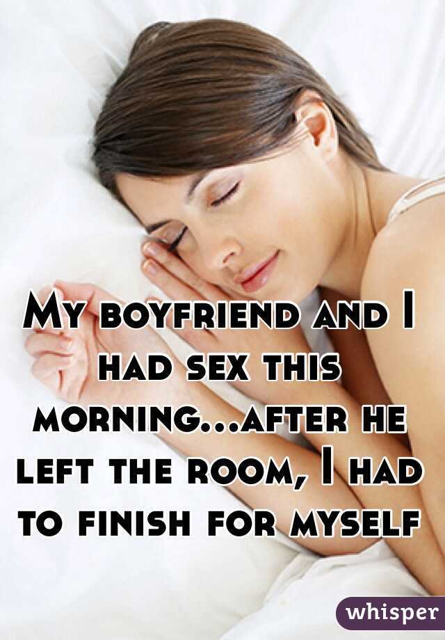 My boyfriend and I had sex this morning...after he left the room, I had to finish for myself