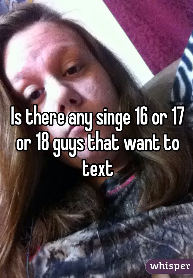 Is there any singe 16 or 17 or 18 guys that want to text 